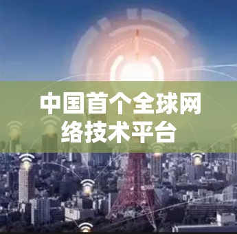 中国首个全球网络技术平台
