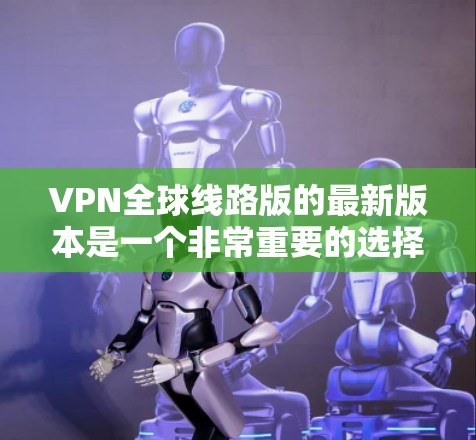 VPN全球线路版的最新版本是一个非常重要的选择,因为它能够帮助用户访问全球范围内的网络服务。以下是一些比较全面的VPN平台推荐和比较,供您参考