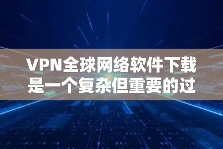 VPN全球网络软件下载是一个复杂但重要的过程,需要谨慎选择和使用。以下是对VPN软件的详细分析和建议