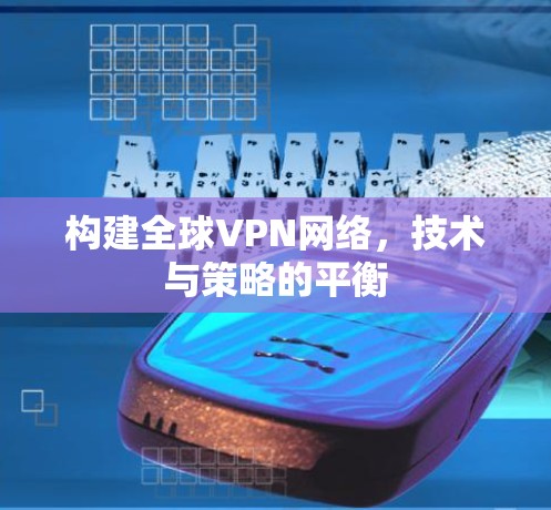 构建全球VPN网络,技术与策略的平衡