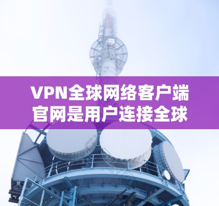VPN全球网络客户端官网是用户连接全球VPN服务的重要入口。以下是关于如何使用该客户端的详细信息