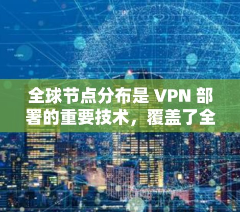 全球节点分布是 VPN 部署的重要技术,覆盖了全球各地,形成了一张庞大的 VPN 网络。这些节点通常包括