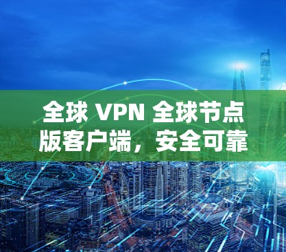 全球 VPN 全球节点版客户端，安全可靠，轻松连接