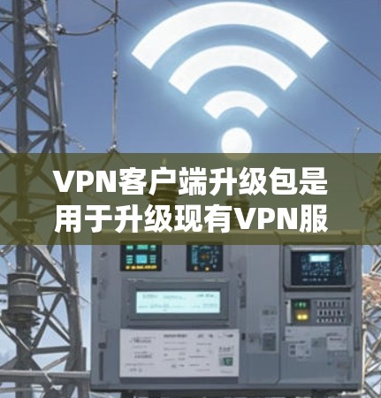 <strong>VPN客户端</strong>升级包是用于升级现有VPN服务器或客户端的功能工具,通常包括以下内容和步骤