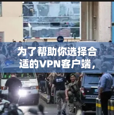 为了帮助你选择合适的<strong>VPN客户端</strong>,以下是详细的分析和推荐