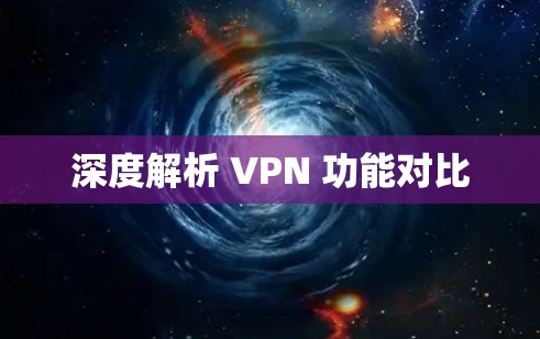 深度解析 VPN 功能对比