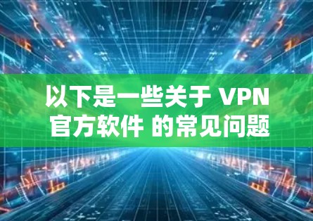 以下是一些关于 VPN 官方软件 的常见问题及其解决方案