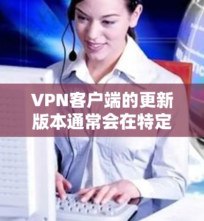 <strong>VPN客户端</strong>的更新版本通常会在特定日期发布,通常为月度或季度更新。具体版本信息如下