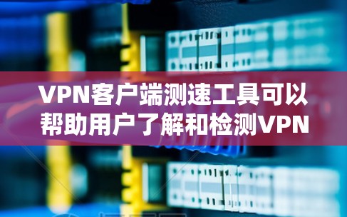 <strong>VPN客户端</strong>测速工具可以帮助用户了解和检测VPN服务器的性能，确保安全连接。以下是对这些工具的详细指南