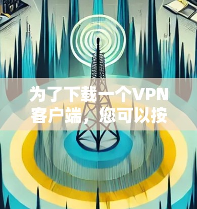 为了下载一个<strong>VPN客户端</strong>，您可以按照以下步骤进行