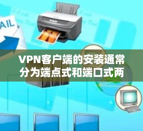 <strong>VPN客户端</strong>的安装通常分为端点式和端口式两种模式，各有不同步骤。以下是基于这些模式的安装指南