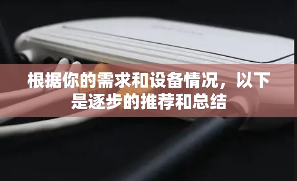 根据你的需求和设备情况，以下是逐步的推荐和总结
