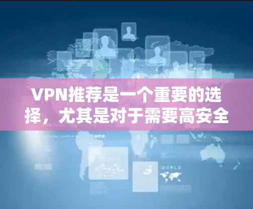 VPN推荐是一个重要的选择，尤其是对于需要高安全性和可靠性的用户。以下是一些推荐的VPN软件及其特点，供您参考