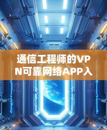 通信工程师的VPN可靠网络APP入口推荐