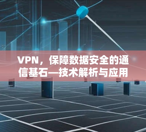 VPN,保障数据安全的通信基石—技术解析与应用价值
