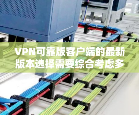 VPN可靠版客户端的最新版本选择需要综合考虑多个因素，以确保网络连接的稳定、安全和可靠。以下是一个综合考虑的步骤指南