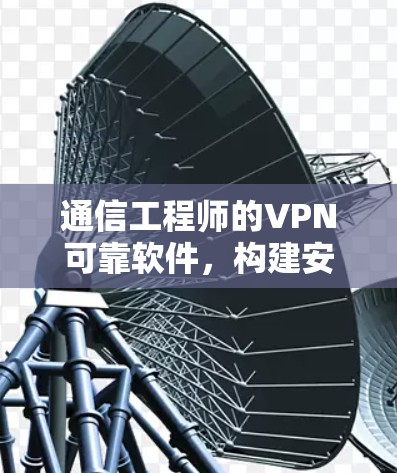 通信工程师的VPN可靠软件，构建安全可信的网络