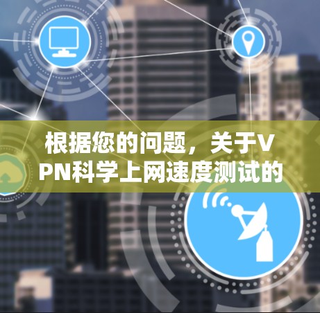 根据您的问题,关于VPN科学上网速度测试的信息如下