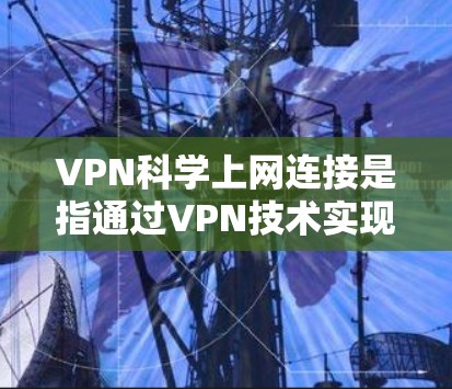 VPN科学上网连接是指通过VPN技术实现科学领域的数据传输和通信，无需依赖物理层的安全加密，而是通过网络层的加密传输来确保数据的安全性。这种技术在科学研究、数据共享、网络安全等领域得到广泛应用