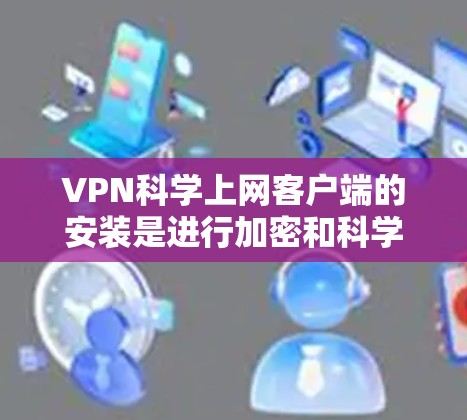 VPN科学上网客户端的安装是进行加密和科学计算的重要工具。以下是一些步骤和建议，帮助您安装和使用这些客户端
