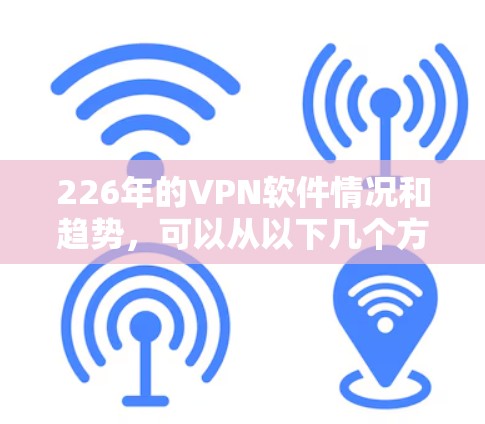 226年的VPN软件情况和趋势,可以从以下几个方面进行分析和探讨