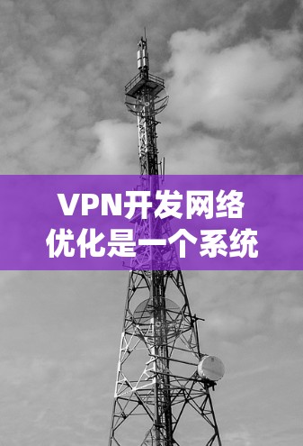 VPN开发网络优化是一个系统性的工作，需要从多个环节入手，逐步完善网络环境。以下是一些具体的步骤和建议
