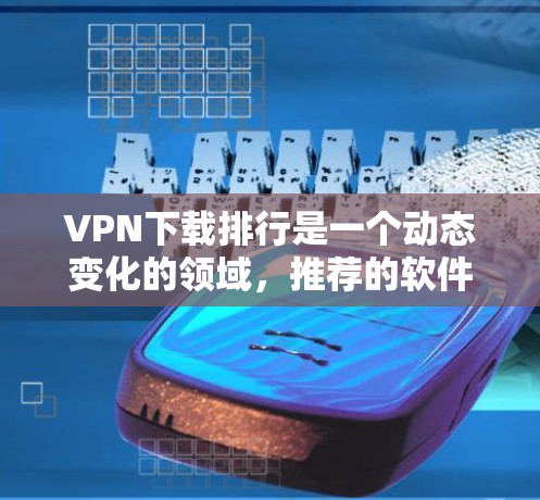 VPN下载排行是一个动态变化的领域，推荐的软件和排行可能会因平台更新而变化。以下是一些知名的VPN软件推荐，供参考
