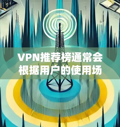 VPN推荐榜通常会根据用户的使用场景和需求而有所不同。以下是一个综合考虑的安全、可靠和功能丰富的VPN推荐榜单，供你参考