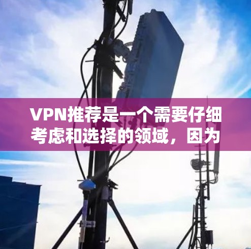 VPN推荐是一个需要仔细考虑和选择的领域，因为选择一个合适的VPN可以直接影响到用户的网络安全、隐私和用户体验。以下是一个分步的VPN推荐指南，帮助您选择一个适合自己的VPN