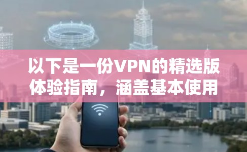 以下是一份VPN的精选版体验指南，涵盖基本使用方法、常见设置、安全注意事项以及实用建议