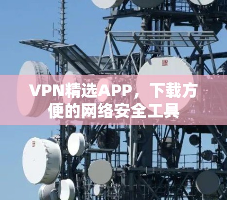 VPN精选APP,下载方便的网络安全工具