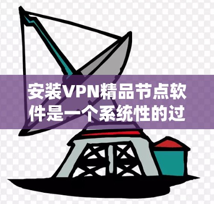 安装VPN精品节点软件是一个系统性的过程，需要综合考虑多种因素。以下是一步步的指南