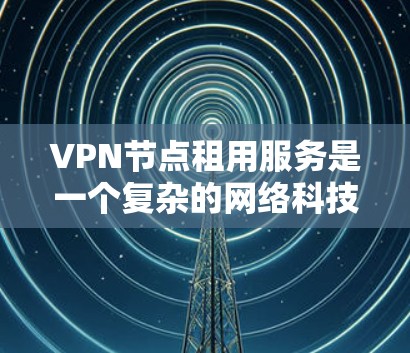 VPN节点租用服务是一个复杂的网络科技应用，涉及技术、法律、安全等多个方面。以下是对该服务的详细分析和总结