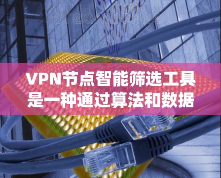 VPN节点智能筛选工具是一种通过算法和数据评估VPN节点健康和安全性的工具，帮助用户管理和筛选安全节点。以下是对该工具的系统性总结