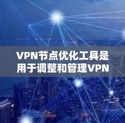 VPN节点优化工具是用于调整和管理VPN节点的工具，旨在优化连接速度、安全性和稳定性。以下是对这些工具的详细介绍，帮助你更好地选择和使用