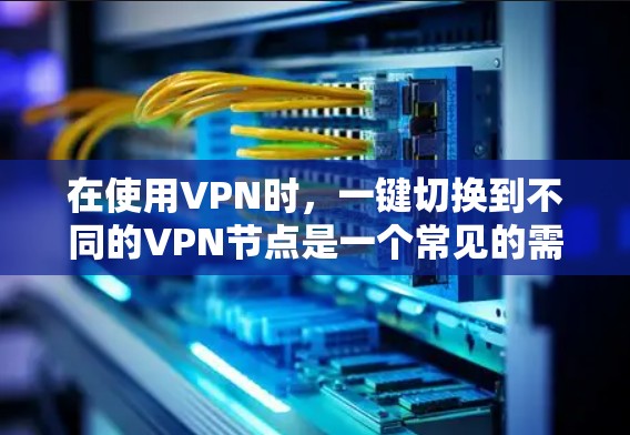 在使用VPN时，一键切换到不同的VPN节点是一个常见的需求。以下是一个详细的步骤指南，帮助您实现这一点