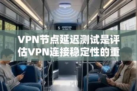 VPN节点延迟测试是评估VPN连接稳定性的重要方法，以下是详细的步骤和注意事项