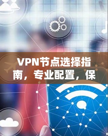 VPN节点选择指南，专业配置，保障数据安全