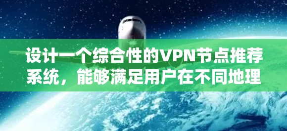 设计一个综合性的VPN节点推荐系统，能够满足用户在不同地理位置、设备类型和使用习惯下的需求，以下是分步的建议