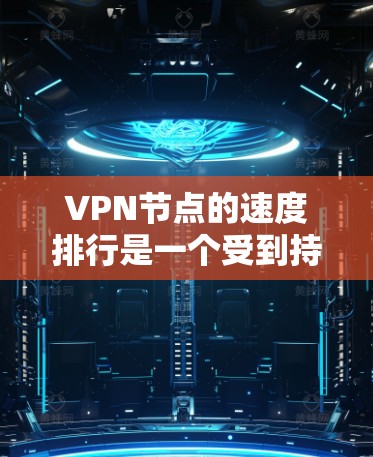 VPN节点的速度排行是一个受到持续关注的话题,因为节点的可用性和网络速度直接影响到用户连接速度。以下是226年一些最新的VPN节点速度排行,以及一些关键点