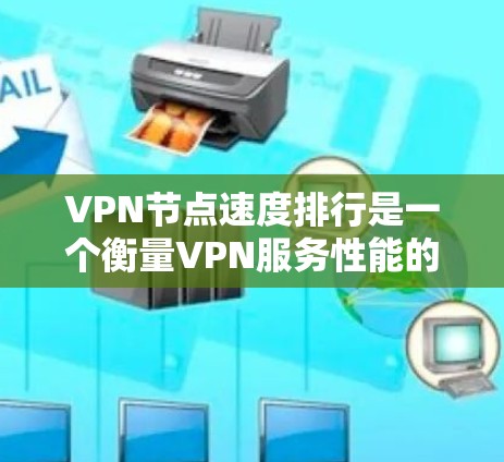 VPN节点速度排行是一个衡量VPN服务性能的重要指标，主要通过节点间的数据传输速度来评估。以下是226年（或更早）一些热门VPN服务的节点速度排行，供参考