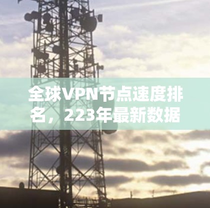 全球VPN节点速度排名,223年最新数据