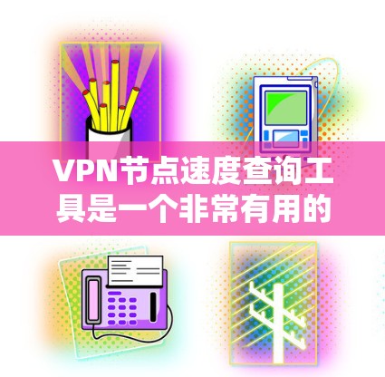 VPN节点速度查询工具是一个非常有用的资源，帮助用户评估和优化VPN的性能。以下是对该工具的详细分析