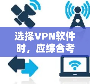 选择VPN软件时，应综合考虑以下因素，以确保最佳体验和安全