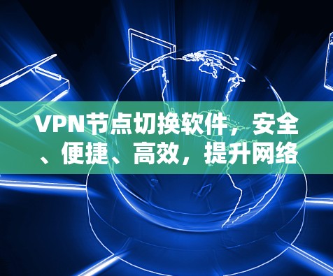 VPN节点切换软件，安全、便捷、高效，提升网络体验