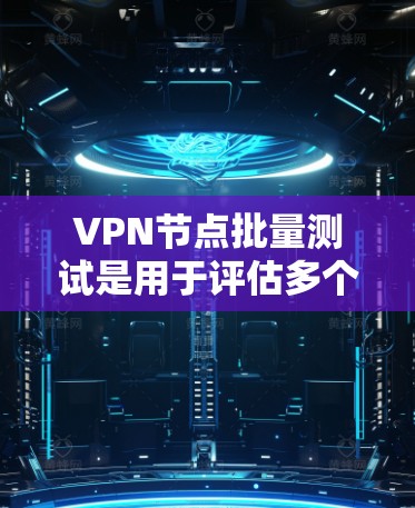 VPN节点批量测试是用于评估多个VPN节点在特定条件下（如流量、延迟、防火墙设置等）的性能和稳定性。以下是批量测试VPN节点的步骤和注意事项