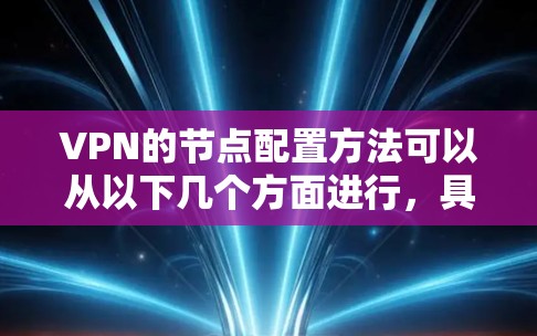 VPN的节点配置方法可以从以下几个方面进行，具体步骤如下