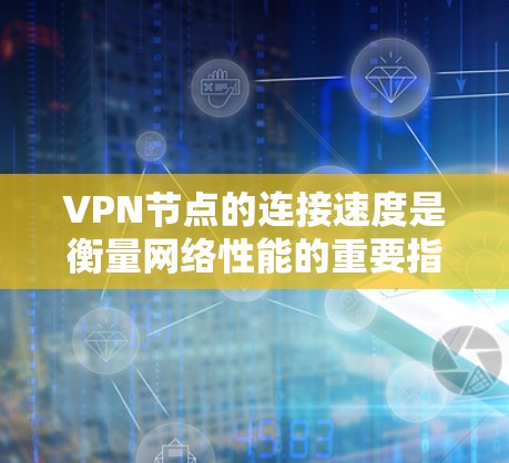 VPN节点的连接速度是衡量网络性能的重要指标，不同的VPN节点和服务可能会有不同的连接速度表现。以下是一些常见的VPN节点连接速度排行，以及如何分析和比较这些排行