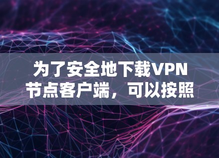 为了安全地下载VPN节点客户端,可以按照以下步骤进行