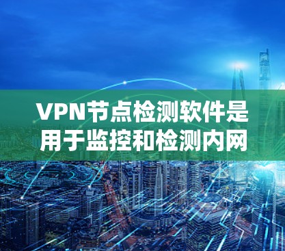 VPN节点检测软件是用于监控和检测内网和外网设备的异常行为，保护用户数据安全。以下是对这些软件的详细总结
